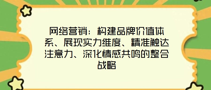 網(wǎng)絡(luò)營(yíng)銷：構(gòu)建品牌價(jià)值體系、展現(xiàn)實(shí)力維度、精準(zhǔn)觸達(dá)注意力、深化情感共鳴的整合戰(zhàn)略