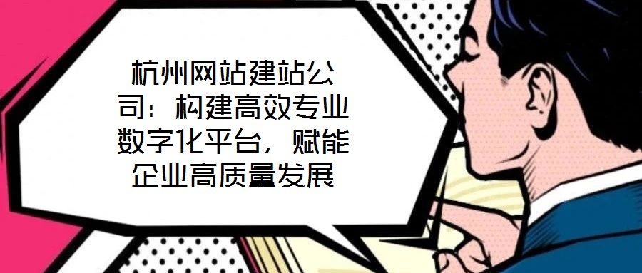 杭州網站建站公司：構建高效專業(yè)數(shù)字化平臺，賦能企業(yè)高質量發(fā)展