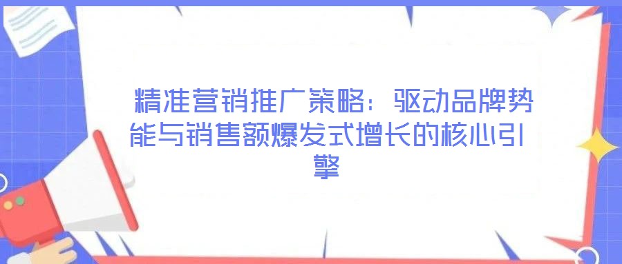  精準(zhǔn)營(yíng)銷(xiāo)推廣策略：驅(qū)動(dòng)品牌勢(shì)能與銷(xiāo)售額爆發(fā)式增長(zhǎng)的核心引擎