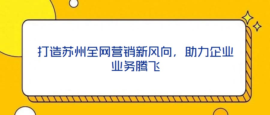打造蘇州全網(wǎng)營銷新風(fēng)向，助力企業(yè)業(yè)務(wù)騰飛