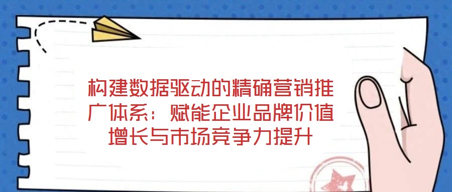 構建數(shù)據(jù)驅動的精確營銷推廣體系：賦能企業(yè)品牌價值增長與市場競爭力提升
