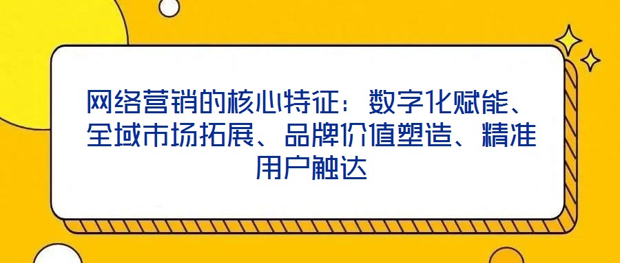 網(wǎng)絡(luò)營銷的核心特征：數(shù)字化賦能、全域市場拓展、品牌價值塑造、精準(zhǔn)用戶觸達(dá)