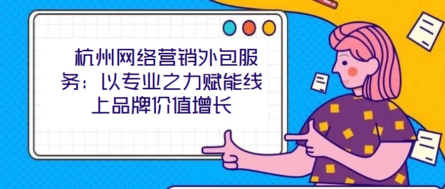  杭州網(wǎng)絡(luò)營銷外包服務(wù)：以專業(yè)之力賦能線上品牌價值增長