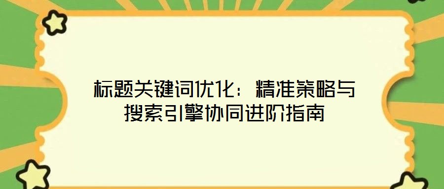 標(biāo)題關(guān)鍵詞優(yōu)化：精準(zhǔn)策略與搜索引擎協(xié)同進(jìn)階指南