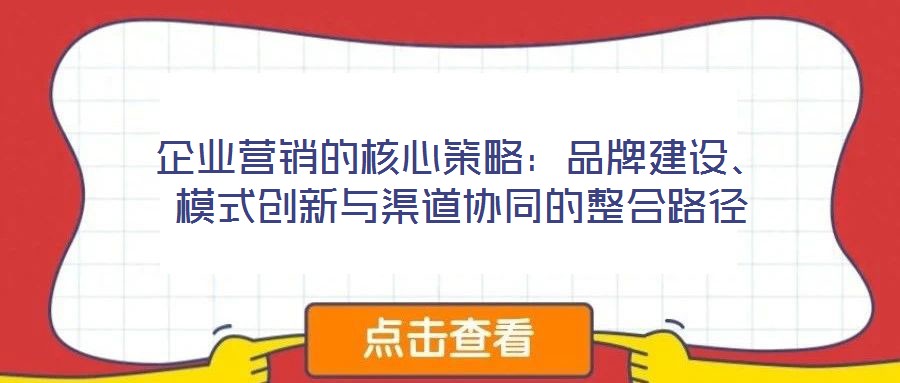 企業(yè)營銷的核心策略：品牌建設、模式創(chuàng)新與渠道協(xié)同的整合路徑