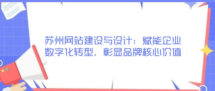 蘇州網(wǎng)站建設(shè)與設(shè)計(jì)：賦能企業(yè)數(shù)字化轉(zhuǎn)型，彰顯品牌核心價(jià)值