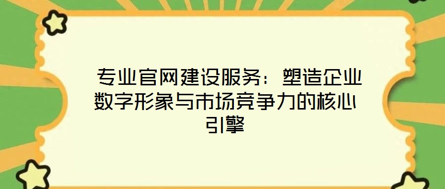  專業(yè)官網(wǎng)建設(shè)服務(wù)：塑造企業(yè)數(shù)字形象與市場(chǎng)競(jìng)爭(zhēng)力的核心引擎