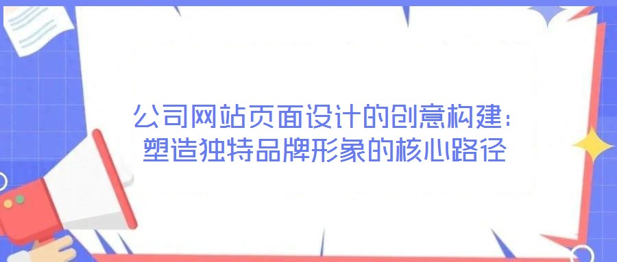  公司網(wǎng)站頁面設(shè)計的創(chuàng)意構(gòu)建：塑造獨特品牌形象的核心路徑