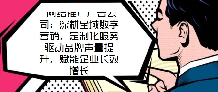  網(wǎng)絡(luò)推廣廣告公司：深耕全域數(shù)字營(yíng)銷，定制化服務(wù)驅(qū)動(dòng)品牌聲量提升，賦能企業(yè)長(zhǎng)效增長(zhǎng)