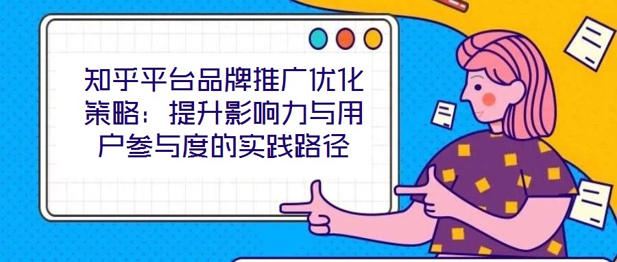 知乎平臺(tái)品牌推廣優(yōu)化策略：提升影響力與用戶(hù)參與度的實(shí)踐路徑
