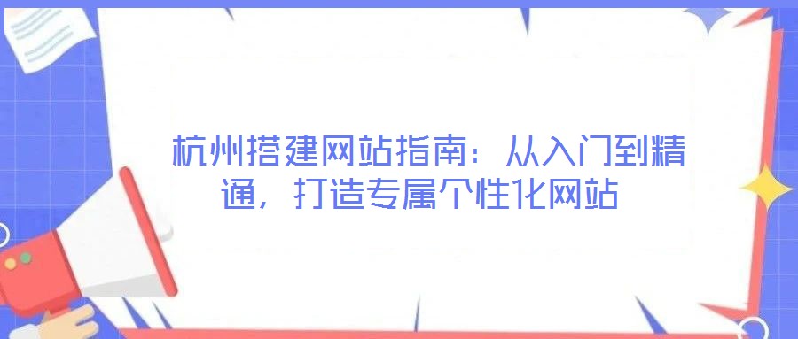  杭州搭建網(wǎng)站指南：從入門到精通，打造專屬個(gè)性化網(wǎng)站