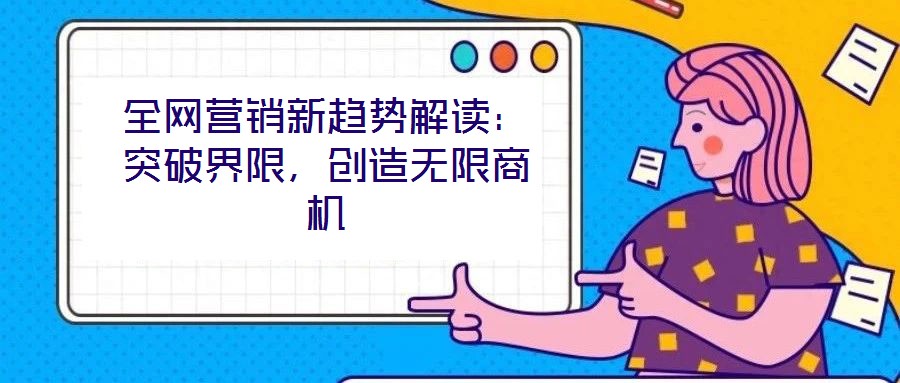 全網(wǎng)營銷新趨勢(shì)解讀：突破界限，創(chuàng)造無限商機(jī)