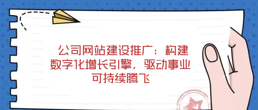  公司網(wǎng)站建設(shè)推廣：構(gòu)建數(shù)字化增長引擎，驅(qū)動事業(yè)可持續(xù)騰飛