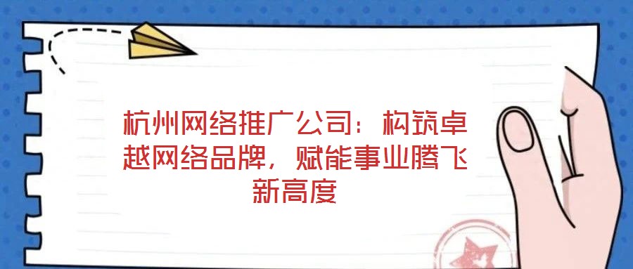 杭州網(wǎng)絡(luò)推廣公司：構(gòu)筑卓越網(wǎng)絡(luò)品牌，賦能事業(yè)騰飛新高度