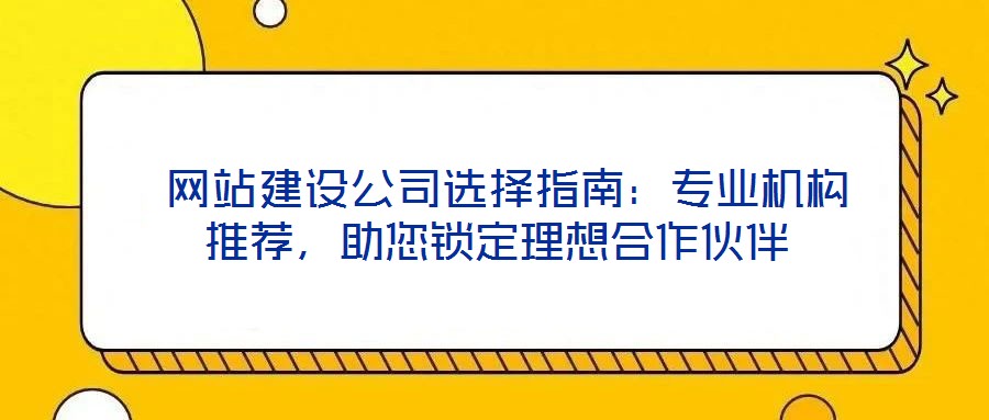  網(wǎng)站建設公司選擇指南：專業(yè)機構推薦，助您鎖定理想合作伙伴