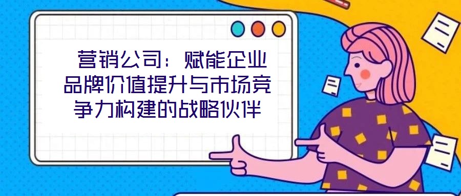  營(yíng)銷公司：賦能企業(yè)品牌價(jià)值提升與市場(chǎng)競(jìng)爭(zhēng)力構(gòu)建的戰(zhàn)略伙伴