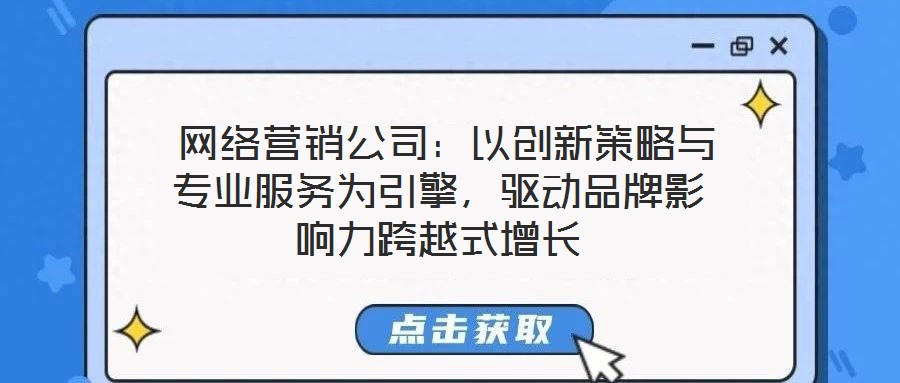  網(wǎng)絡(luò)營銷公司：以創(chuàng)新策略與專業(yè)服務(wù)為引擎，驅(qū)動品牌影響力跨越式增長