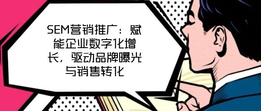 SEM營銷推廣：賦能企業(yè)數(shù)字化增長，驅(qū)動品牌曝光與銷售轉(zhuǎn)化