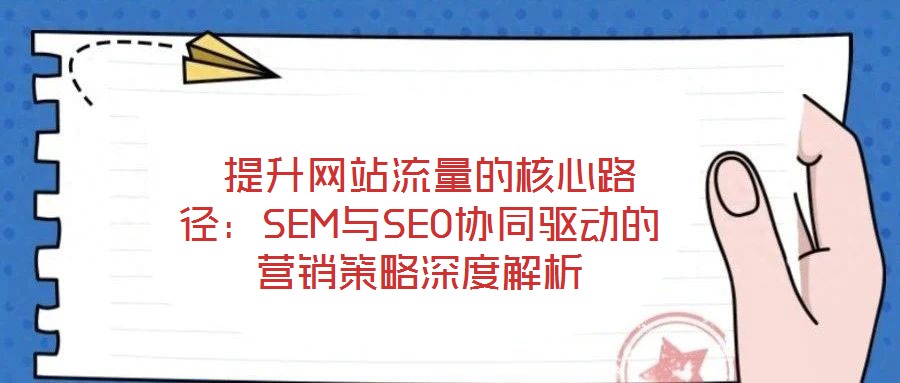  提升網(wǎng)站流量的核心路徑：SEM與SEO協(xié)同驅(qū)動(dòng)的營(yíng)銷策略深度解析