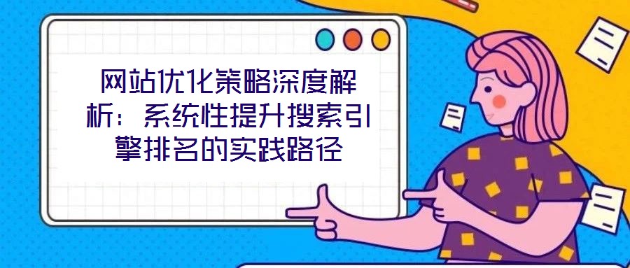 網站優(yōu)化策略深度解析：系統(tǒng)性提升搜索引擎排名的實踐路徑