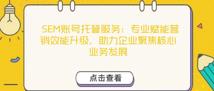  SEM賬號托管服務(wù)：專業(yè)賦能營銷效能升級，助力企業(yè)聚焦核心業(yè)務(wù)發(fā)展