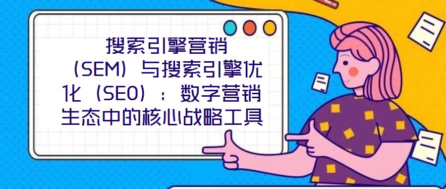  搜索引擎營(yíng)銷(xiāo)（SEM）與搜索引擎優(yōu)化（SEO）：數(shù)字營(yíng)銷(xiāo)生態(tài)中的核心戰(zhàn)略工具
