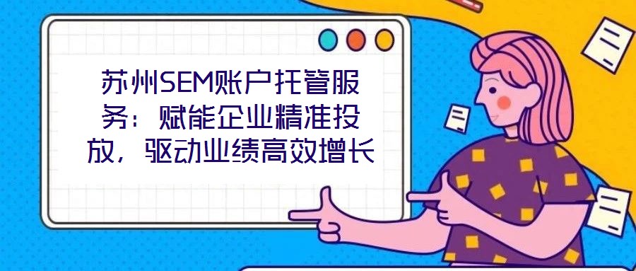 蘇州SEM賬戶托管服務(wù)：賦能企業(yè)精準(zhǔn)投放，驅(qū)動(dòng)業(yè)績(jī)高效增長(zhǎng)