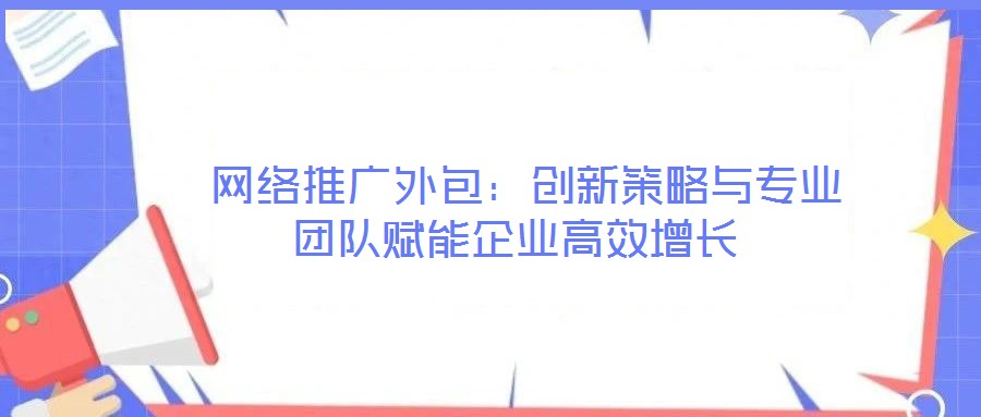  網(wǎng)絡(luò)推廣外包：創(chuàng)新策略與專業(yè)團(tuán)隊賦能企業(yè)高效增長