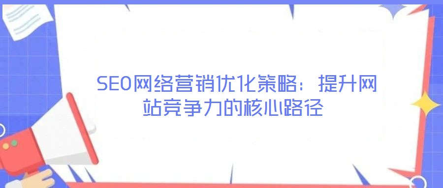  SEO網(wǎng)絡(luò)營(yíng)銷優(yōu)化策略：提升網(wǎng)站競(jìng)爭(zhēng)力的核心路徑