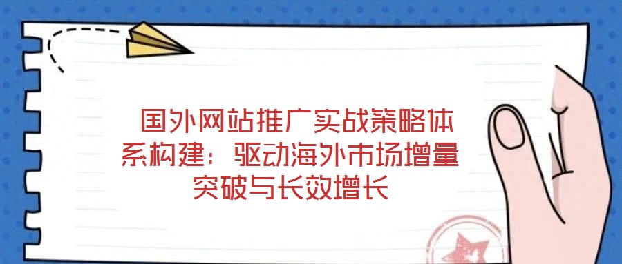  國外網(wǎng)站推廣實戰(zhàn)策略體系構(gòu)建：驅(qū)動海外市場增量突破與長效增長