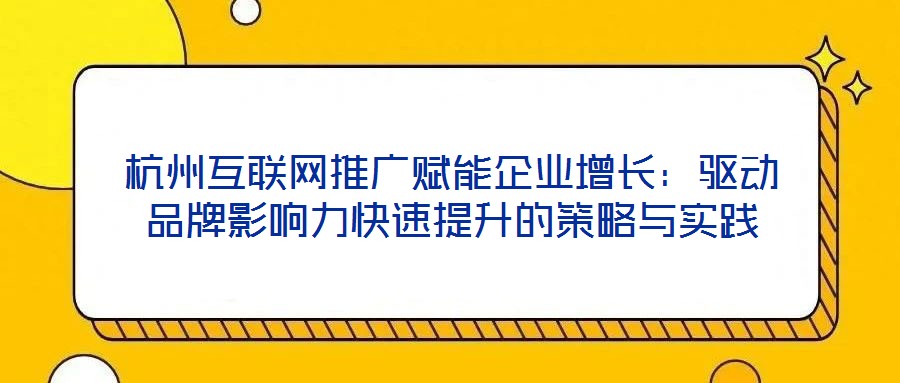 杭州互聯(lián)網(wǎng)推廣賦能企業(yè)增長(zhǎng)：驅(qū)動(dòng)品牌影響力快速提升的策略與實(shí)踐