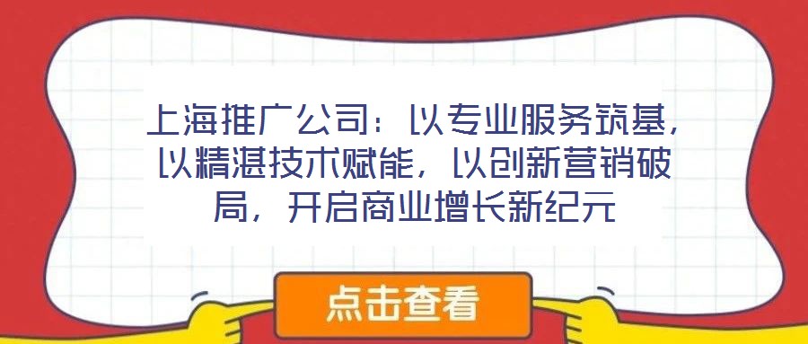  上海推廣公司：以專業(yè)服務筑基，以精湛技術賦能，以創(chuàng)新營銷破局，開啟商業(yè)增長新紀元