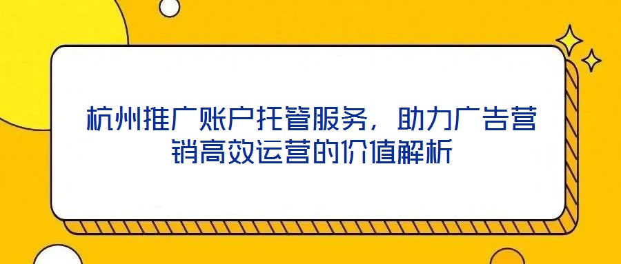 杭州推廣賬戶托管服務(wù)，助力廣告營銷高效運營的價值解析