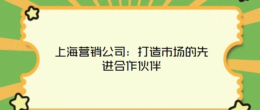 上海營銷公司：打造市場的先進合作伙伴