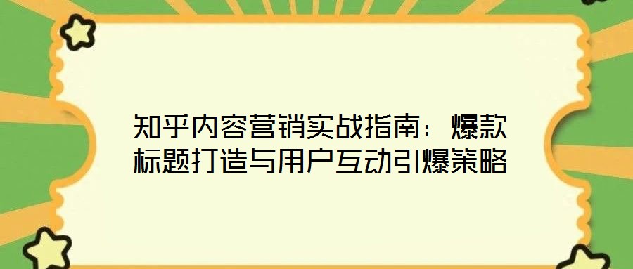 知乎內(nèi)容營(yíng)銷實(shí)戰(zhàn)指南：爆款標(biāo)題打造與用戶互動(dòng)引爆策略