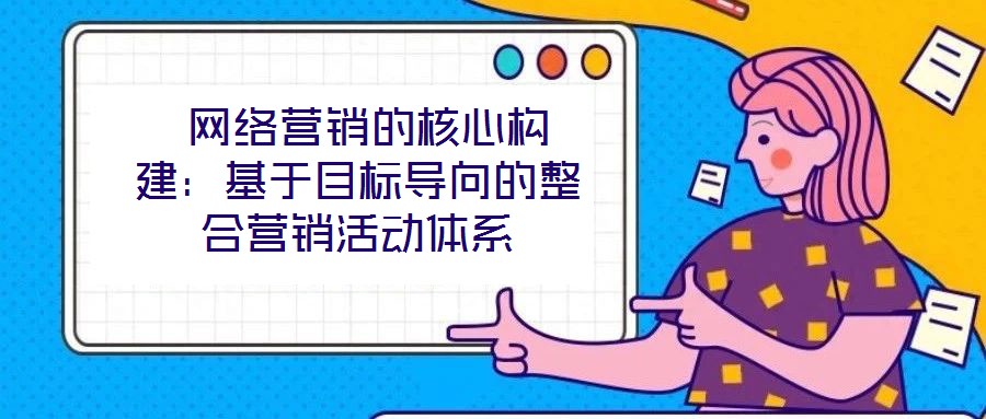  網(wǎng)絡營銷的核心構(gòu)建：基于目標導向的整合營銷活動體系