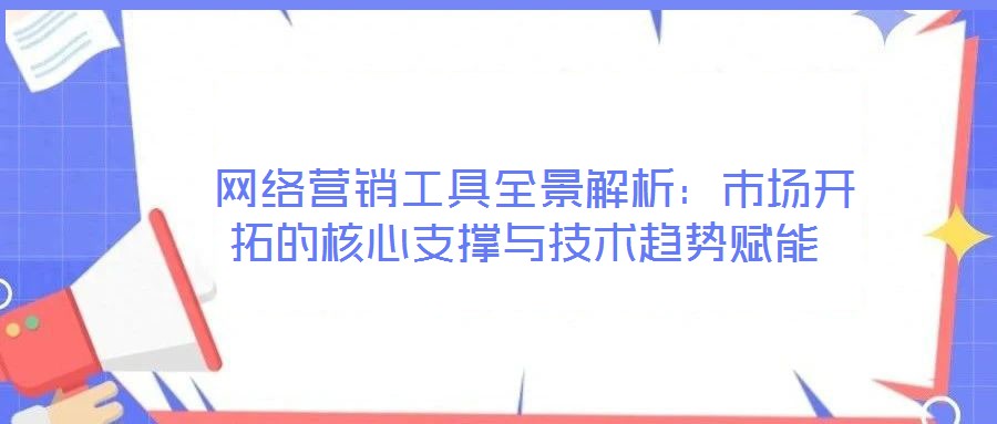  網(wǎng)絡(luò)營(yíng)銷工具全景解析：市場(chǎng)開拓的核心支撐與技術(shù)趨勢(shì)賦能