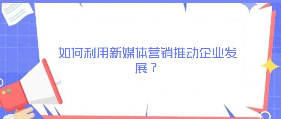 如何利用新媒體營銷推動企業(yè)發(fā)展？