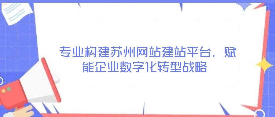  專業(yè)構(gòu)建蘇州網(wǎng)站建站平臺，賦能企業(yè)數(shù)字化轉(zhuǎn)型戰(zhàn)略