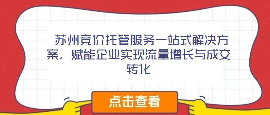  蘇州競價(jià)托管服務(wù)一站式解決方案，賦能企業(yè)實(shí)現(xiàn)流量增長與成交轉(zhuǎn)化