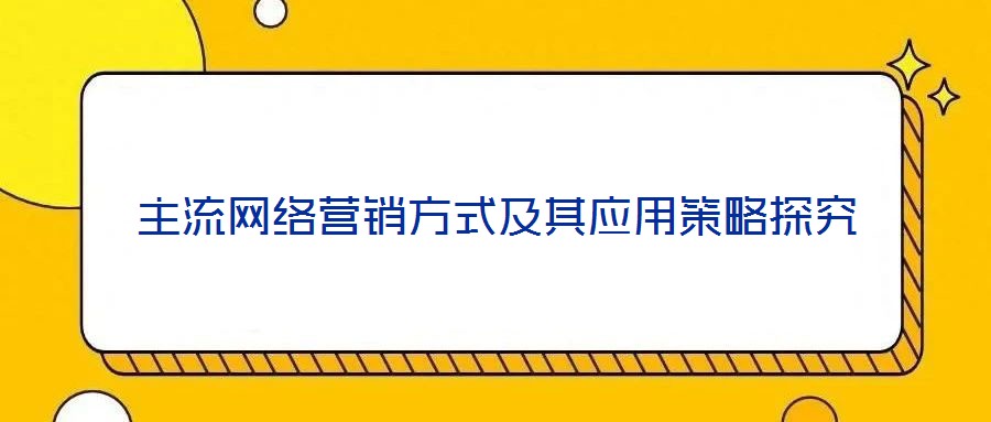 主流網(wǎng)絡(luò)營銷方式及其應(yīng)用策略探究