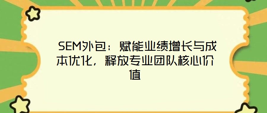  SEM外包：賦能業(yè)績(jī)?cè)鲩L(zhǎng)與成本優(yōu)化，釋放專業(yè)團(tuán)隊(duì)核心價(jià)值
