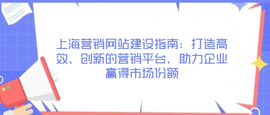 上海營銷網(wǎng)站建設(shè)指南：打造高效、創(chuàng)新的營銷平臺，助力企業(yè)贏得市場份額