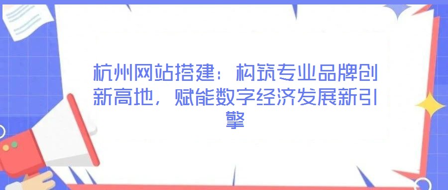 杭州網(wǎng)站搭建：構(gòu)筑專業(yè)品牌創(chuàng)新高地，賦能數(shù)字經(jīng)濟發(fā)展新引擎
