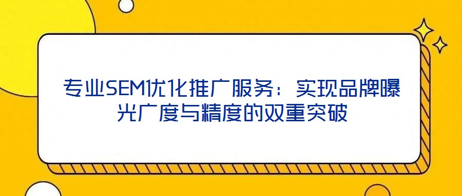 專業(yè)SEM優(yōu)化推廣服務：實現品牌曝光廣度與精度的雙重突破