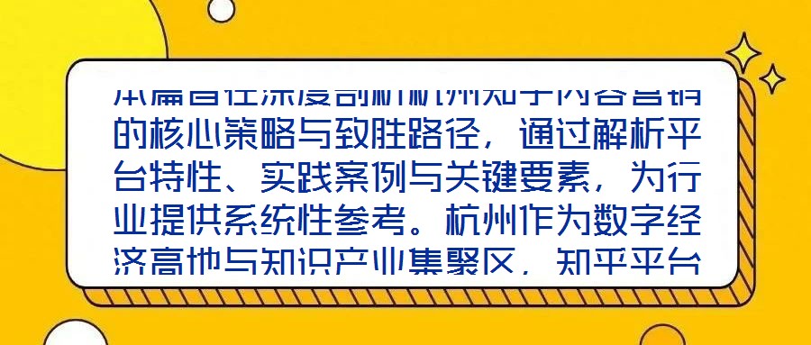 本篇旨在深度剖析杭州知乎內(nèi)容營銷的核心策略與致勝路徑，通過解析平臺特性、實(shí)踐案例與關(guān)鍵要素，為行業(yè)提供系統(tǒng)性參考。杭州作為數(shù)字經(jīng)濟(jì)高地與知識產(chǎn)業(yè)集聚區(qū)，知乎平臺