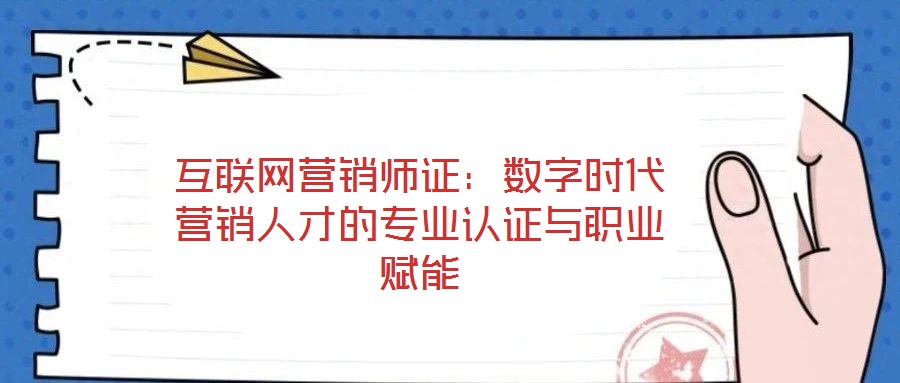 互聯(lián)網(wǎng)營(yíng)銷(xiāo)師證：數(shù)字時(shí)代營(yíng)銷(xiāo)人才的專(zhuān)業(yè)認(rèn)證與職業(yè)賦能