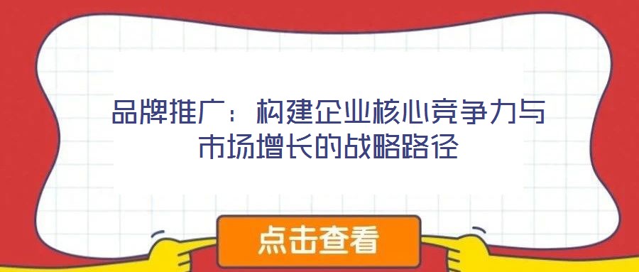 品牌推廣：構(gòu)建企業(yè)核心競(jìng)爭(zhēng)力與市場(chǎng)增長(zhǎng)的戰(zhàn)略路徑