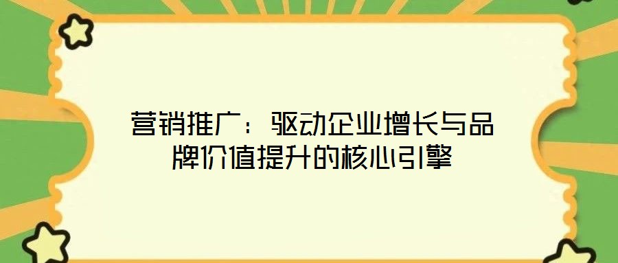 營銷推廣：驅動企業(yè)增長與品牌價值提升的核心引擎