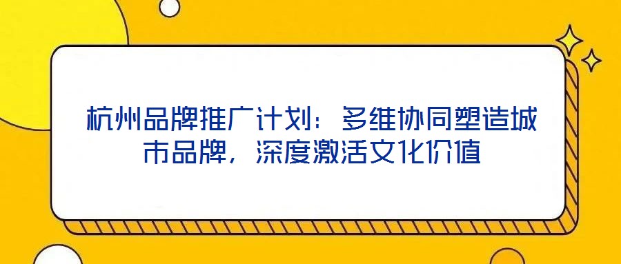 杭州品牌推廣計(jì)劃：多維協(xié)同塑造城市品牌，深度激活文化價(jià)值